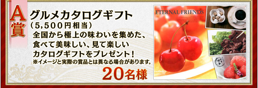 A賞 グルメカタログギフト(5,500円相当)全国から極上の味わいを集めた、食べて美味しい見て楽しいカタログギフトをプレゼント!20名様※イメージと実際の賞品とは異なる場合があります。